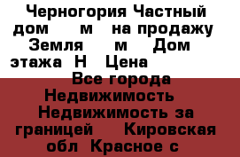 Черногория Частный дом 320 м2. на продажу. Земля 300 м2,  Дом 3 этажа. Н › Цена ­ 9 250 000 - Все города Недвижимость » Недвижимость за границей   . Кировская обл.,Красное с.